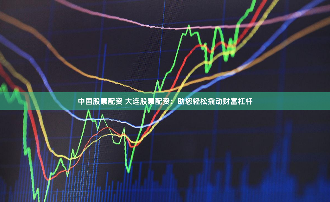 中国股票配资 大连股票配资：助您轻松撬动财富杠杆