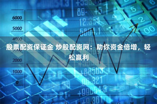 股票配资保证金 炒股配资网：助你资金倍增，轻松赢利
