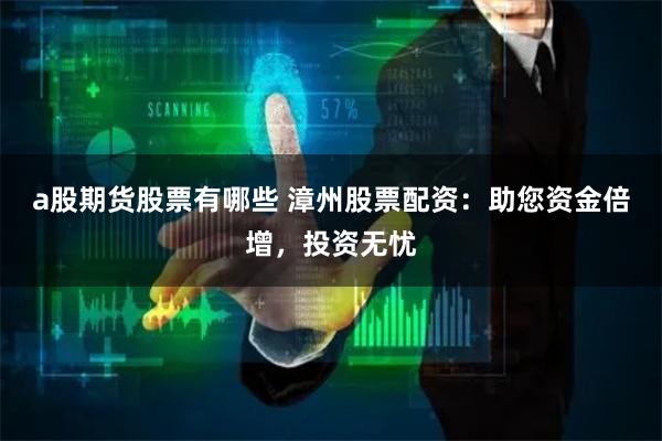 a股期货股票有哪些 漳州股票配资：助您资金倍增，投资无忧