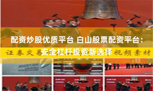 配资炒股优质平台 白山股票配资平台：安全杠杆投资新选择