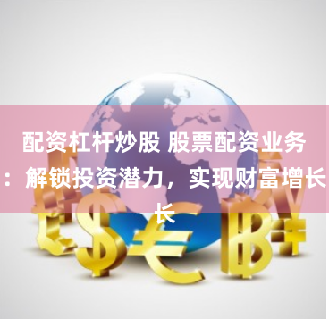 配资杠杆炒股 股票配资业务：解锁投资潜力，实现财富增长