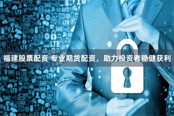 福建股票配资 专业期货配资，助力投资者稳健获利