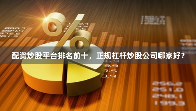 配资炒股平台排名前十，正规杠杆炒股公司哪家好？