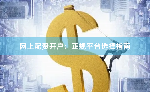 网上配资开户：正规平台选择指南