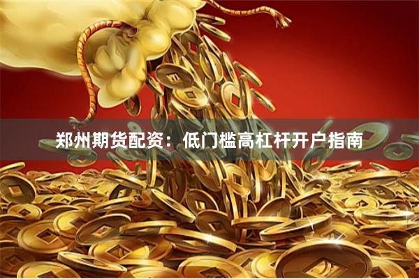 郑州期货配资：低门槛高杠杆开户指南