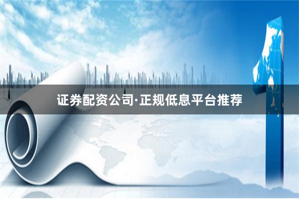 证券配资公司·正规低息平台推荐