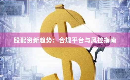 股配资新趋势：合规平台与风控指南