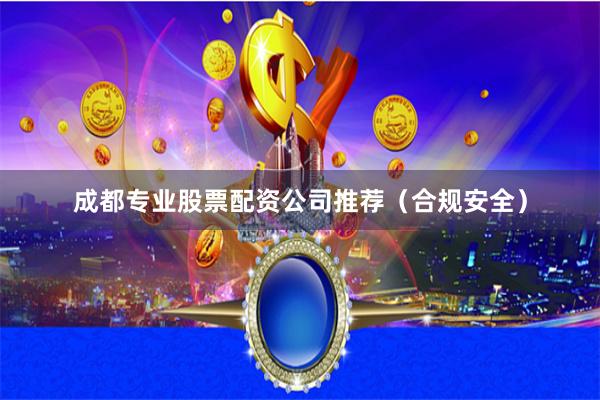成都专业股票配资公司推荐（合规安全）