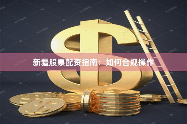 新疆股票配资指南：如何合规操作