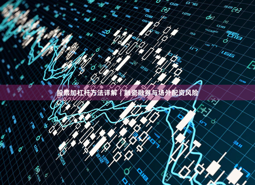 股票加杠杆方法详解｜融资融券与场外配资风险