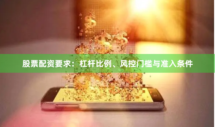 股票配资要求：杠杆比例、风控门槛与准入条件