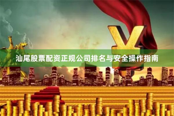 汕尾股票配资正规公司排名与安全操作指南