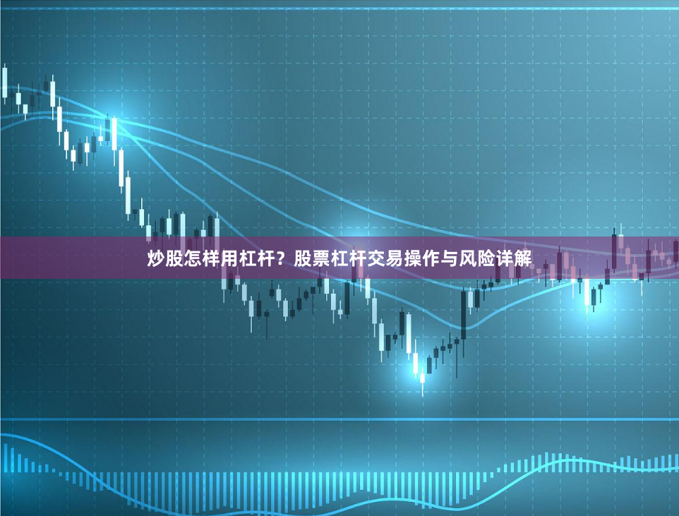 炒股怎样用杠杆？股票杠杆交易操作与风险详解