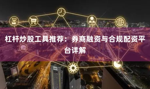 杠杆炒股工具推荐：券商融资与合规配资平台详解